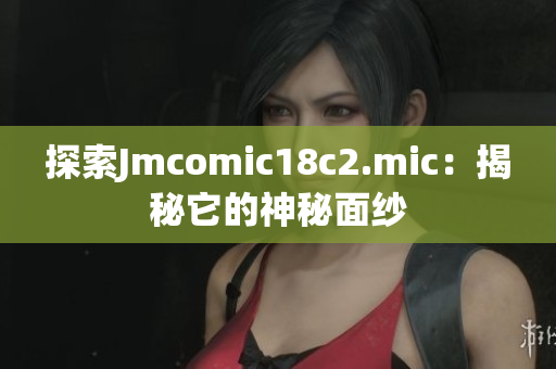 探索Jmcomic18c2.mic：揭秘它的神秘面纱