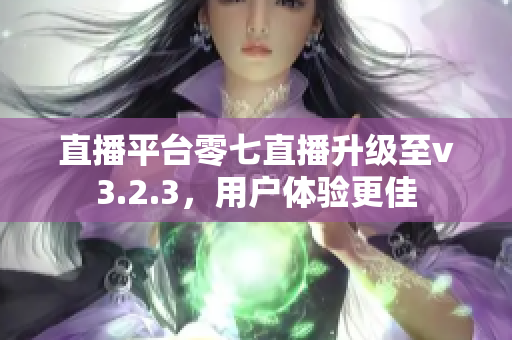 直播平台零七直播升级至v3.2.3，用户体验更佳