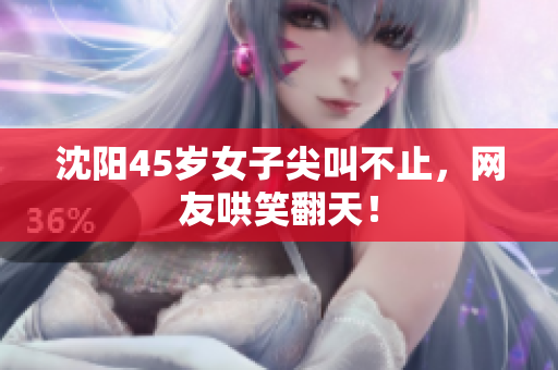 沈阳45岁女子尖叫不止，网友哄笑翻天！