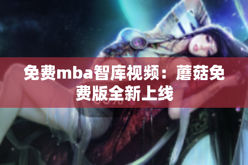 免费mba智库视频：蘑菇免费版全新上线