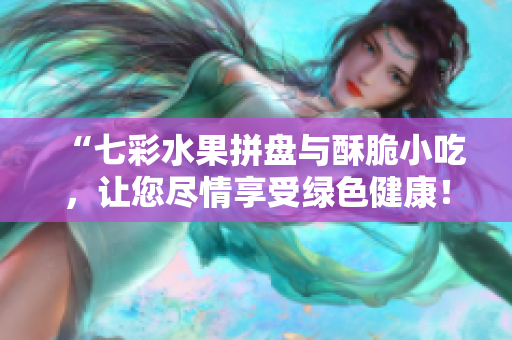 “七彩水果拼盘与酥脆小吃，让您尽情享受绿色健康！”