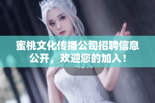 蜜桃文化传播公司招聘信息公开，欢迎您的加入！