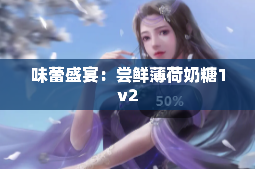 味蕾盛宴：尝鲜薄荷奶糖1v2