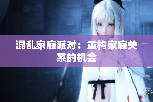 混乱家庭派对：重构家庭关系的机会