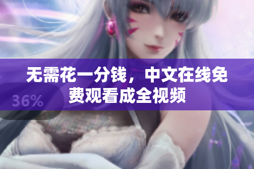 无需花一分钱，中文在线免费观看成全视频
