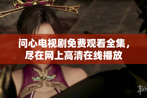 问心电视剧免费观看全集，尽在网上高清在线播放