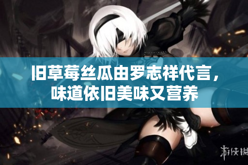 旧草莓丝瓜由罗志祥代言，味道依旧美味又营养