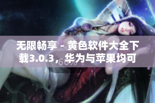 无限畅享 - 黄色软件大全下载3.0.3，华为与苹果均可使用