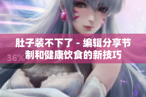 肚子装不下了 - 编辑分享节制和健康饮食的新技巧