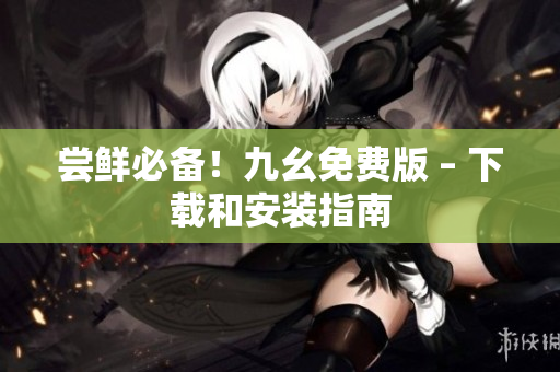 尝鲜必备！九幺免费版 – 下载和安装指南