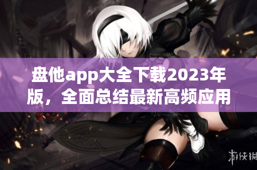 盘他app大全下载2023年版，全面总结最新高频应用汇总！