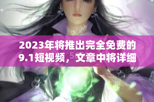 2023年将推出完全免费的9.1短视频，文章中将详细介绍。