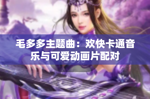 毛多多主题曲：欢快卡通音乐与可爱动画片配对