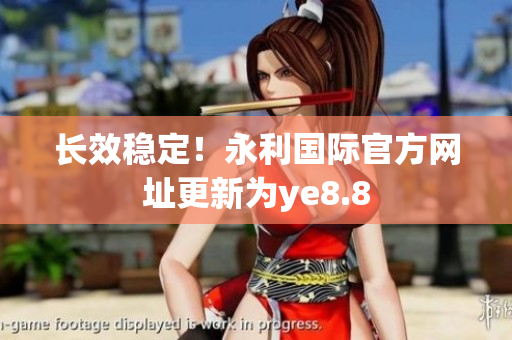 长效稳定！永利国际官方网址更新为ye8.8