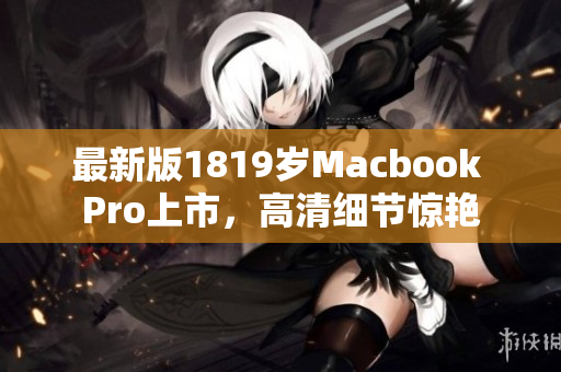 最新版1819岁Macbook Pro上市，高清细节惊艳