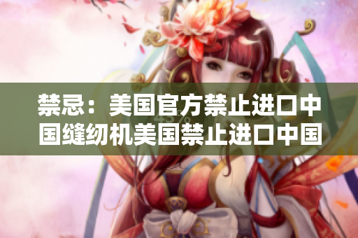 禁忌：美国官方禁止进口中国缝纫机美国禁止进口中国缝纫机
