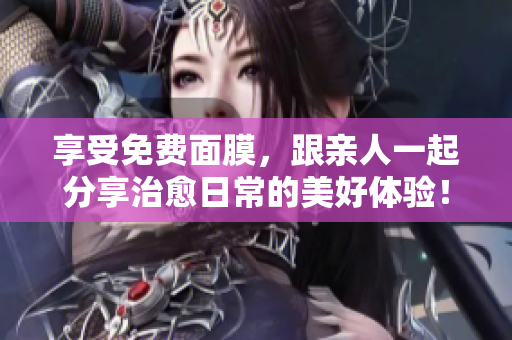 享受免费面膜，跟亲人一起分享治愈日常的美好体验！