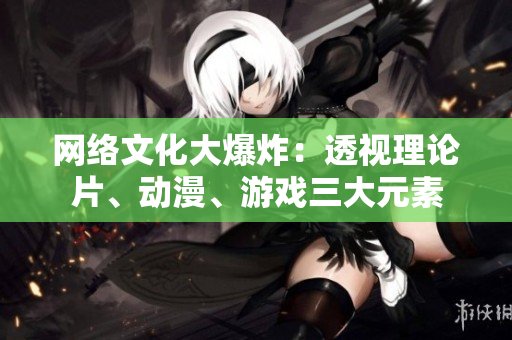 网络文化大爆炸：透视理论片、动漫、游戏三大元素
