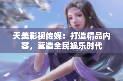 天美影视传媒：打造精品内容，营造全民娱乐时代