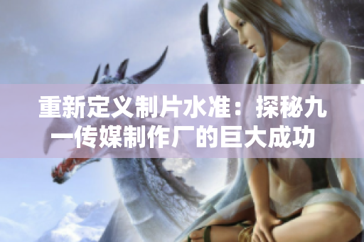 重新定义制片水准：探秘九一传媒制作厂的巨大成功