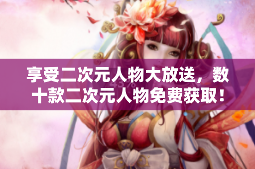 享受二次元人物大放送，数十款二次元人物免费获取！