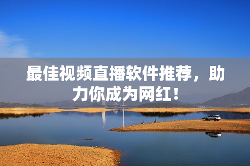 最佳视频直播软件推荐，助力你成为网红！