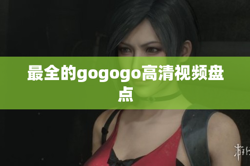 最全的gogogo高清视频盘点