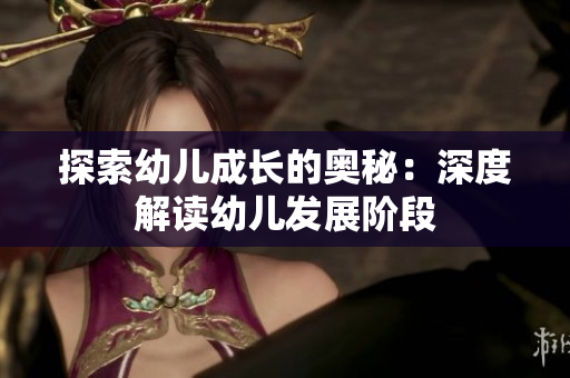 探索幼儿成长的奥秘：深度解读幼儿发展阶段