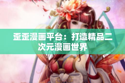 歪歪漫画平台：打造精品二次元漫画世界
