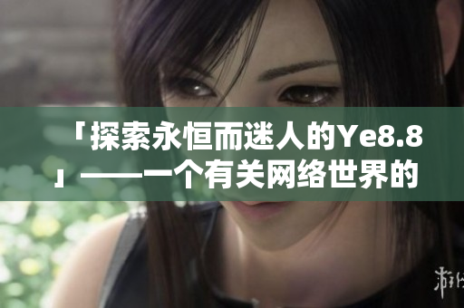 「探索永恒而迷人的Ye8.8」——一个有关网络世界的深入探讨