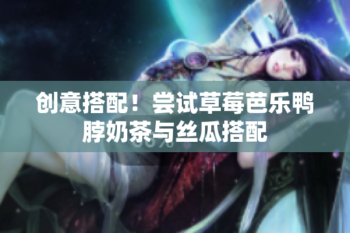 创意搭配！尝试草莓芭乐鸭脖奶茶与丝瓜搭配