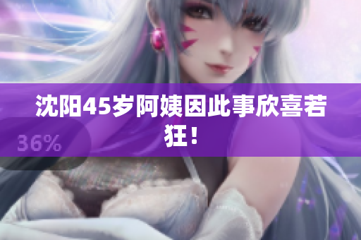 沈阳45岁阿姨因此事欣喜若狂！
