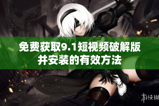 免费获取9.1短视频破解版并安装的有效方法