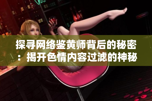 探寻网络鉴黄师背后的秘密：揭开色情内容过滤的神秘面纱