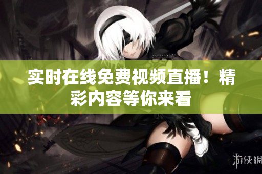 实时在线免费视频直播！精彩内容等你来看