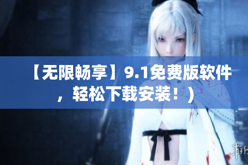 【无限畅享】9.1免费版软件，轻松下载安装！)