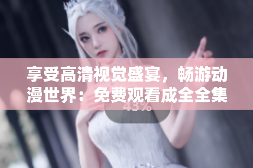 享受高清视觉盛宴，畅游动漫世界：免费观看成全全集