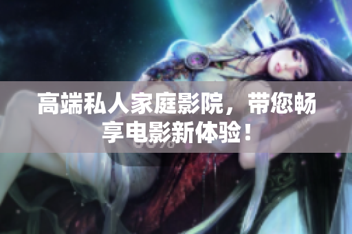 高端私人家庭影院，带您畅享电影新体验！