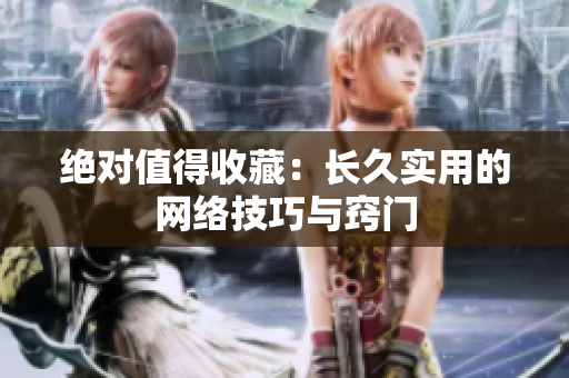 绝对值得收藏：长久实用的网络技巧与窍门