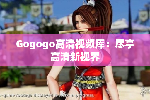 Gogogo高清视频库：尽享高清新视界