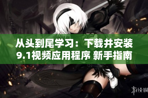 从头到尾学习：下载并安装9.1视频应用程序 新手指南