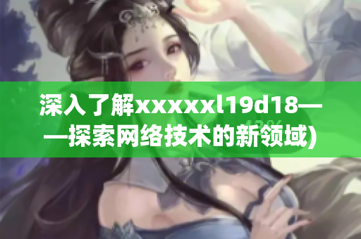 深入了解xxxxxl19d18——探索网络技术的新领域)