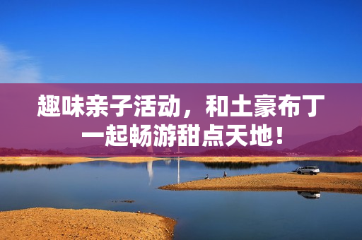 趣味亲子活动，和土豪布丁一起畅游甜点天地！