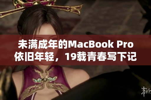 未满成年的MacBook Pro依旧年轻，19载青春写下记录