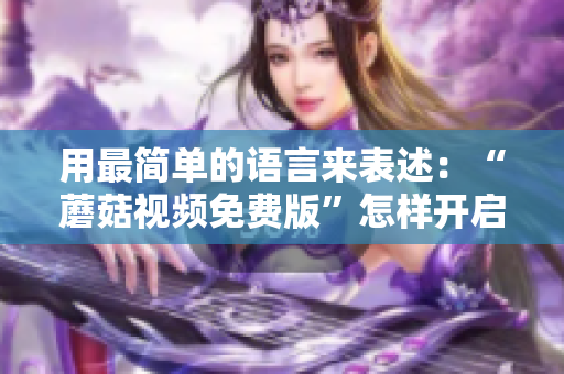 用最简单的语言来表述：“蘑菇视频免费版”怎样开启免费账号！