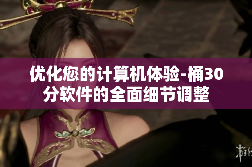 优化您的计算机体验-桶30分软件的全面细节调整