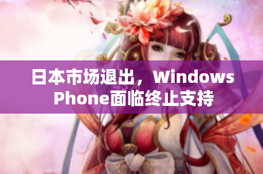 日本市场退出，Windows Phone面临终止支持