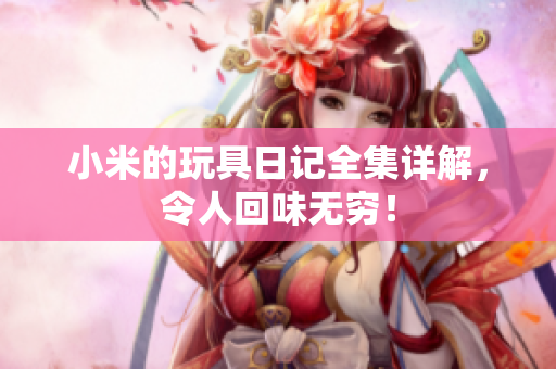 小米的玩具日记全集详解，令人回味无穷！