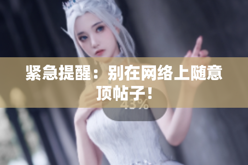 紧急提醒：别在网络上随意顶帖子！