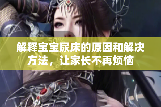 解释宝宝尿床的原因和解决方法，让家长不再烦恼